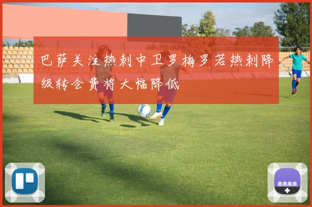 巴萨关注热刺中卫罗梅罗若热刺降级转会费将大幅降低