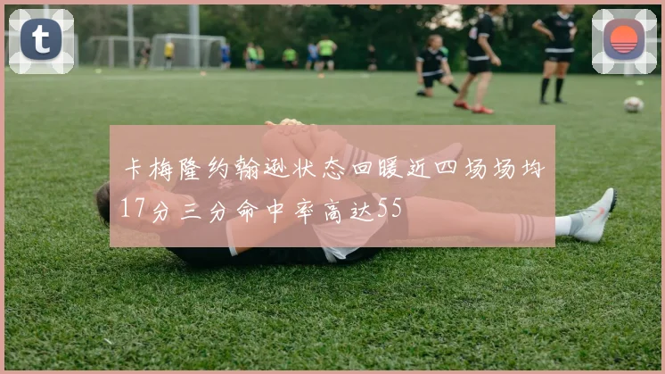 卡梅隆约翰逊状态回暖近四场场均17分三分命中率高达55