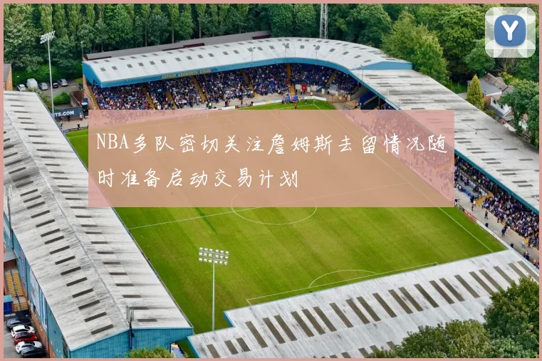 NBA多队密切关注詹姆斯去留情况随时准备启动交易计划