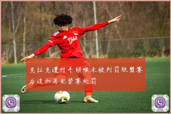 克拉克遭对手锁喉未被判罚联盟赛后追加恶犯禁赛处罚