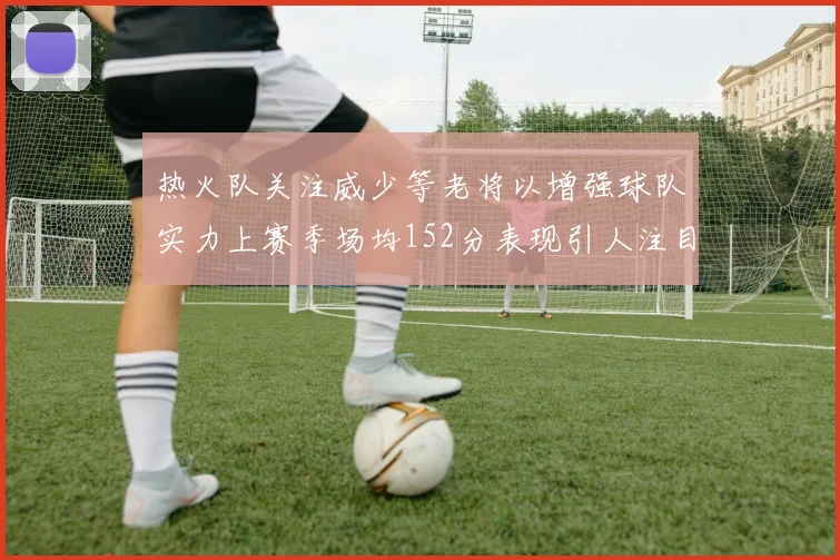 热火队关注威少等老将以增强球队实力上赛季场均152分表现引人注目