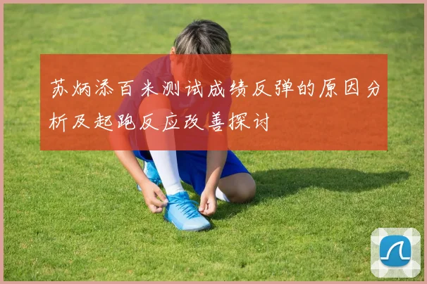 苏炳添百米测试成绩反弹的原因分析及起跑反应改善探讨
