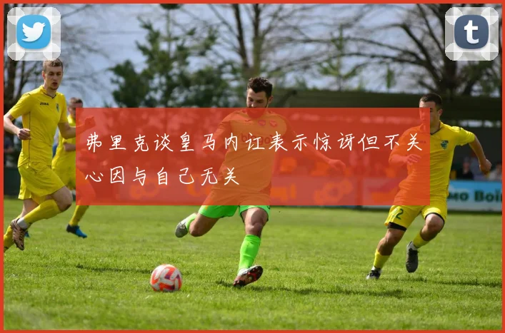 弗里克谈皇马内讧表示惊讶但不关心因与自己无关