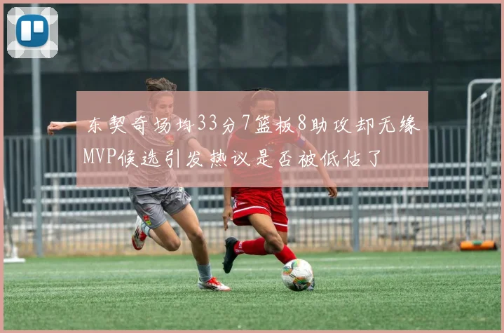 东契奇场均33分7篮板8助攻却无缘MVP候选引发热议是否被低估了