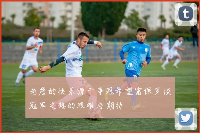 老詹的快乐源于争冠希望富保罗谈冠军之路的艰难与期待
