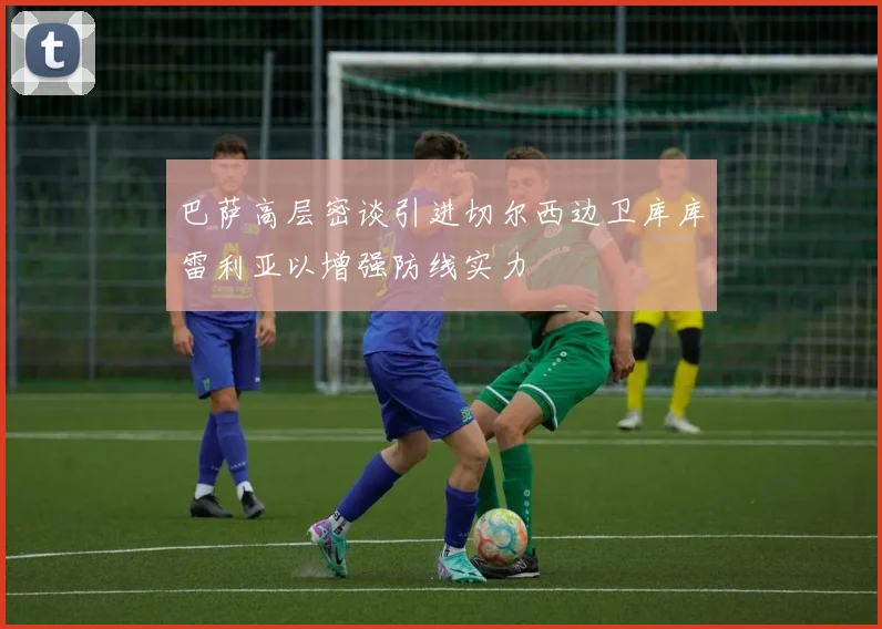 巴萨高层密谈引进切尔西边卫库库雷利亚以增强防线实力