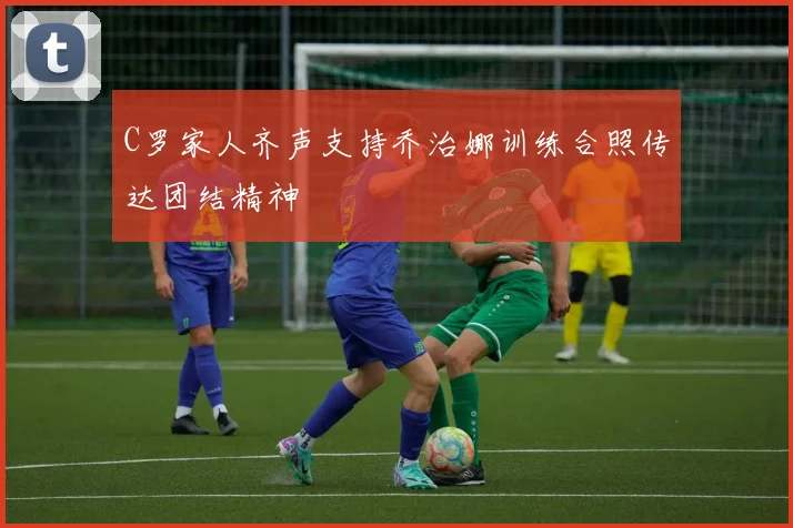 C罗家人齐声支持乔治娜训练合照传达团结精神