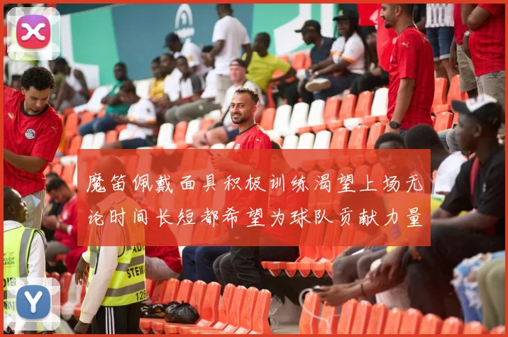 魔笛佩戴面具积极训练渴望上场无论时间长短都希望为球队贡献力量