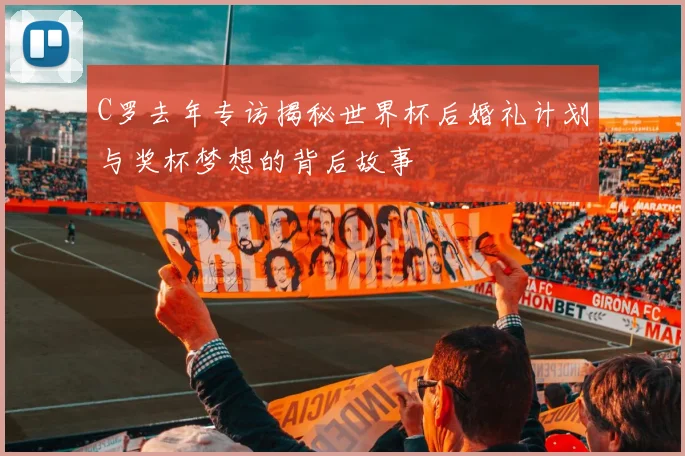 C罗去年专访揭秘世界杯后婚礼计划与奖杯梦想的背后故事