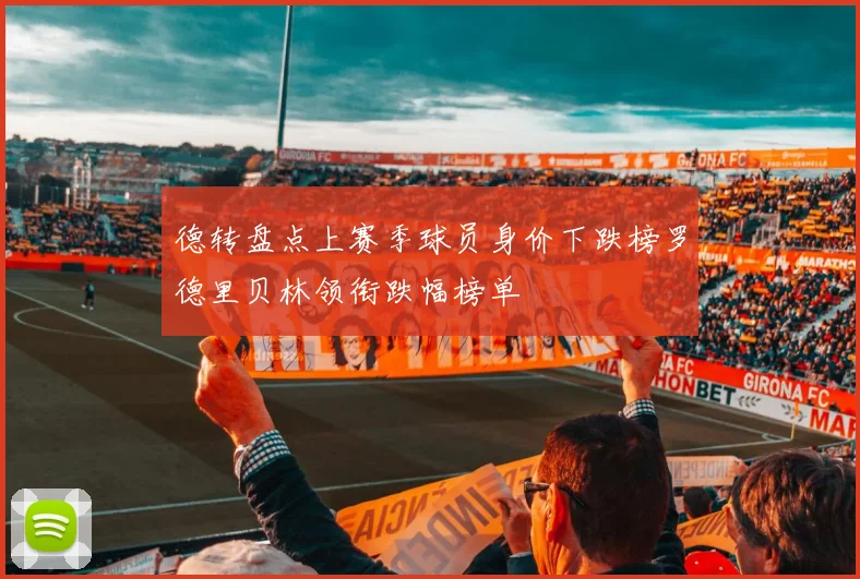 德转盘点上赛季球员身价下跌榜罗德里贝林领衔跌幅榜单
