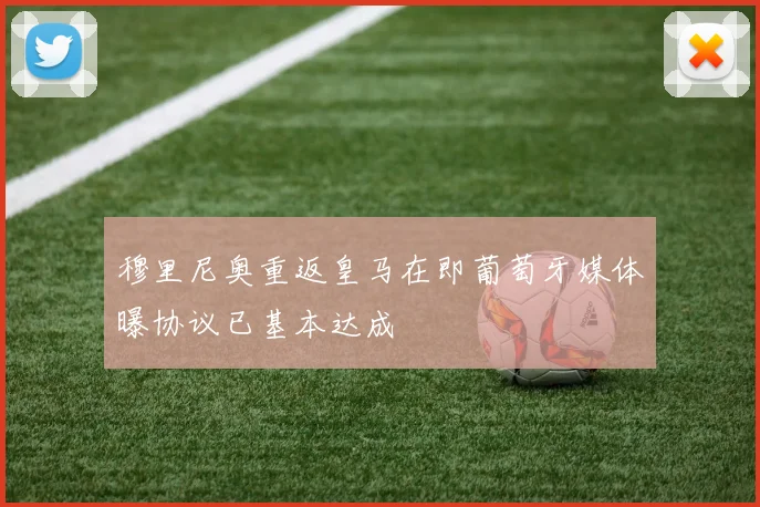 穆里尼奥重返皇马在即葡萄牙媒体曝协议已基本达成