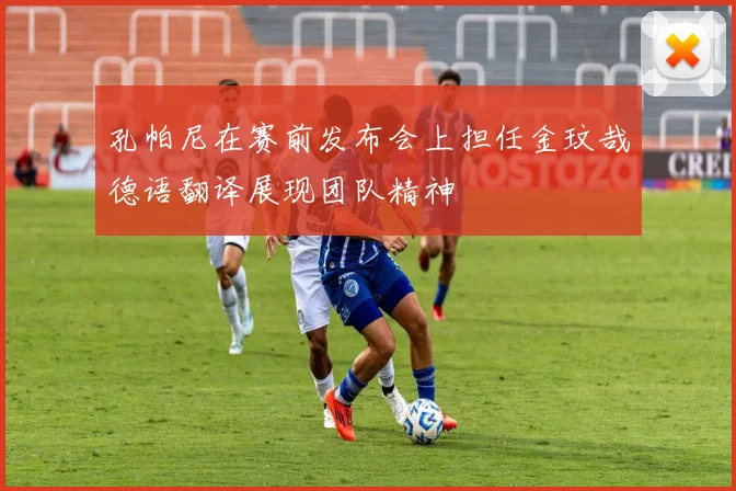 孔帕尼在赛前发布会上担任金玟哉德语翻译展现团队精神