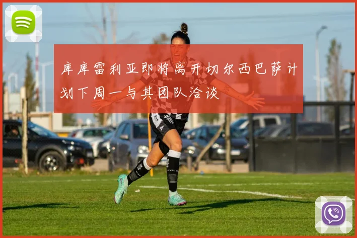 库库雷利亚即将离开切尔西巴萨计划下周一与其团队洽谈