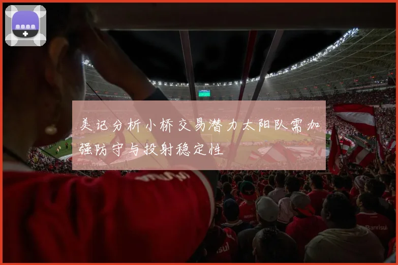 美记分析小桥交易潜力太阳队需加强防守与投射稳定性
