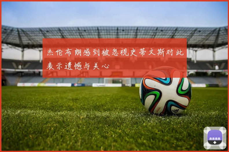 杰伦布朗感到被忽视史蒂文斯对此表示遗憾与关心