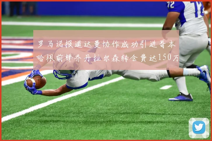 罗马诺报道达曼协作成功引进哥本哈根前锋乔丹拉尔森转会费达150万美元