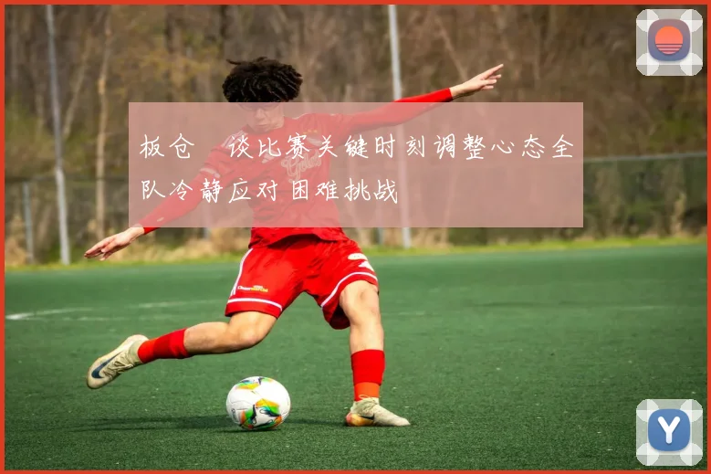 板仓滉谈比赛关键时刻调整心态全队冷静应对困难挑战