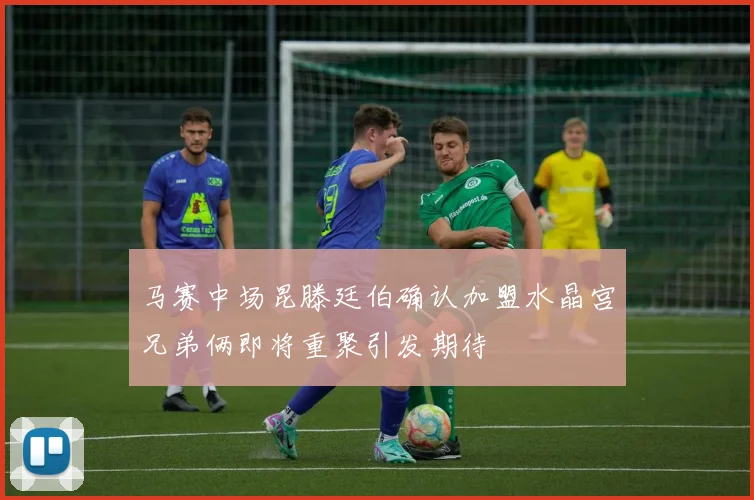 马赛中场昆滕廷伯确认加盟水晶宫兄弟俩即将重聚引发期待