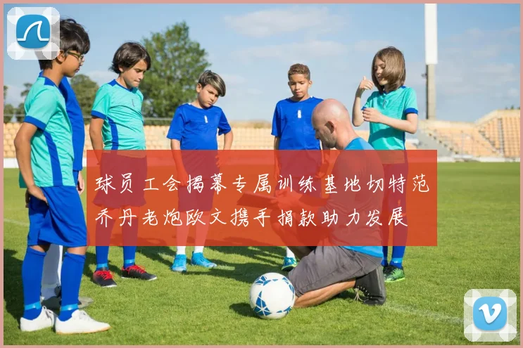 球员工会揭幕专属训练基地切特范乔丹老炮欧文携手捐款助力发展