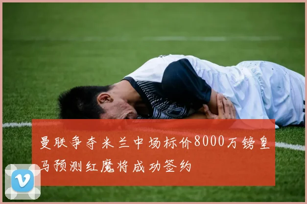 曼联争夺米兰中场标价8000万镑皇马预测红魔将成功签约
