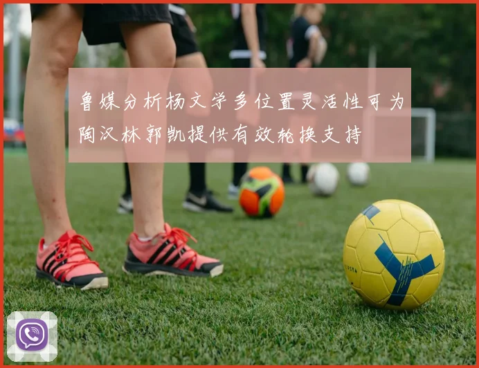 鲁媒分析杨文学多位置灵活性可为陶汉林郭凯提供有效轮换支持