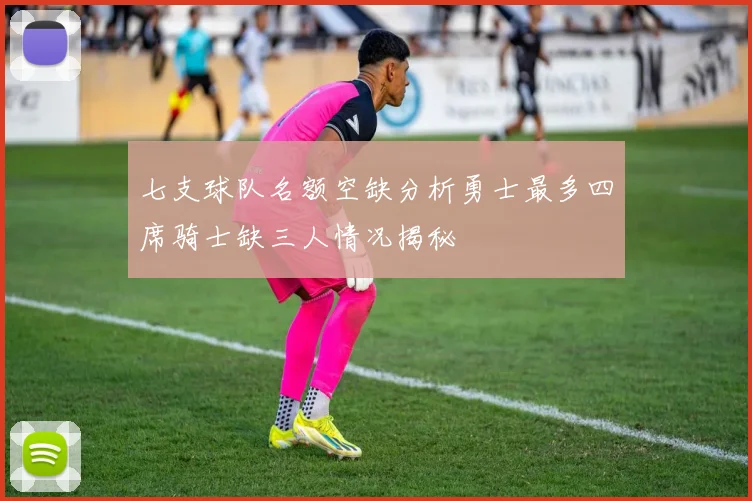 七支球队名额空缺分析勇士最多四席骑士缺三人情况揭秘