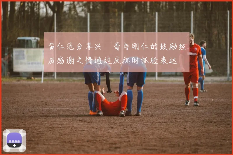 黄仁范分享兴慜哥与刚仁的鼓励经历感谢之情通过庆祝时抓脸表达
