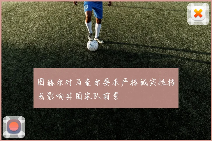 图赫尔对马奎尔要求严格诚实性格或影响其国家队前景