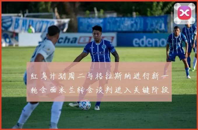 红鸟计划周二与格拉斯纳进行新一轮会面米兰转会谈判进入关键阶段