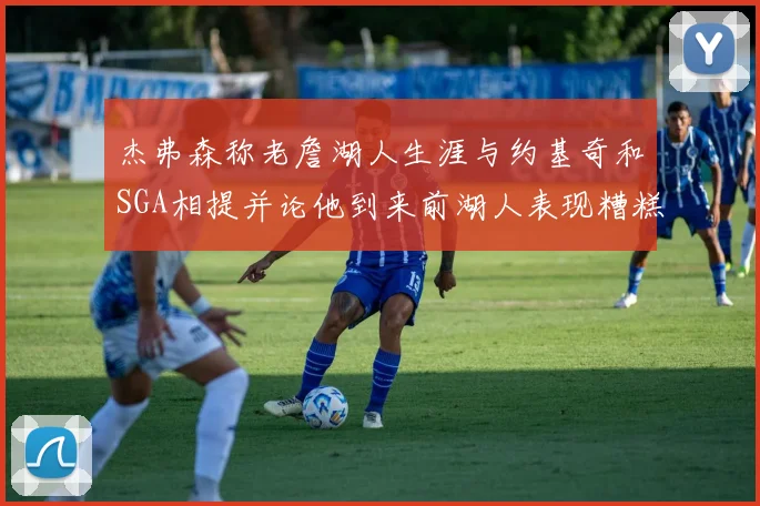 杰弗森称老詹湖人生涯与约基奇和SGA相提并论他到来前湖人表现糟糕如同废物