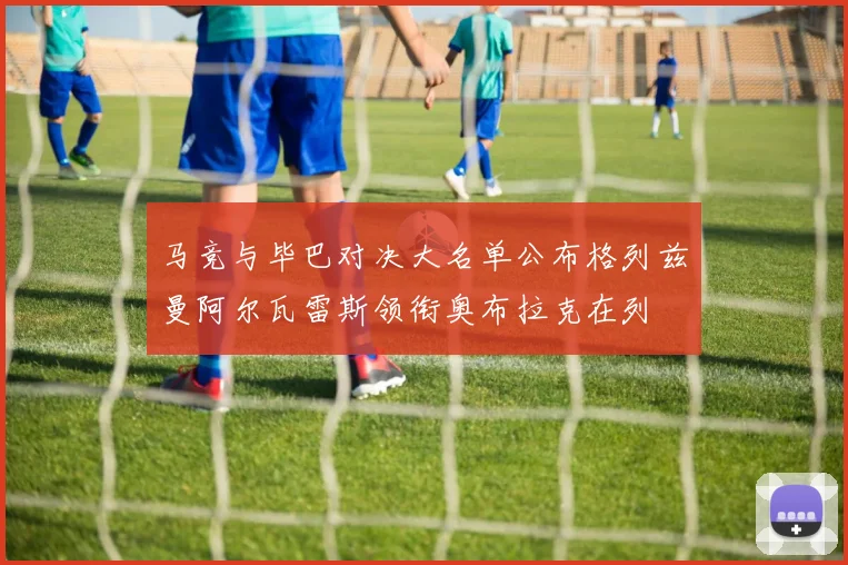 马竞与毕巴对决大名单公布格列兹曼阿尔瓦雷斯领衔奥布拉克在列