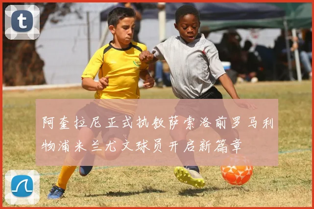 阿奎拉尼正式执教萨索洛前罗马利物浦米兰尤文球员开启新篇章