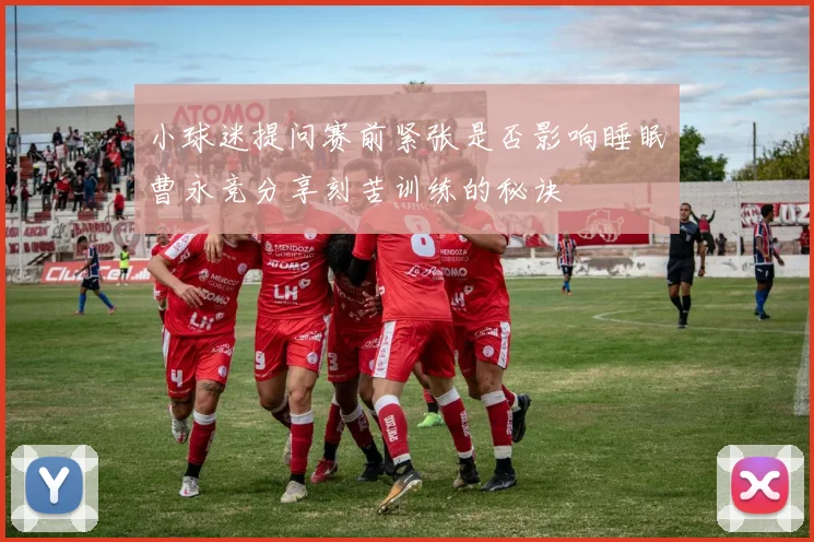 小球迷提问赛前紧张是否影响睡眠曹永竞分享刻苦训练的秘诀