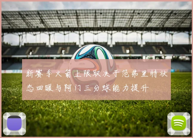 新赛季火箭上限取决于范弗里特状态回暖与阿门三分球能力提升