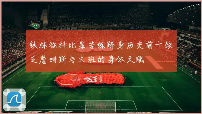 铁林称科比靠苦练跻身历史前十缺乏詹姆斯与文班的身体天赋