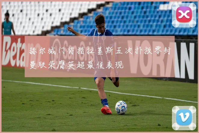 赫尔城门将措拉基斯五次扑救零封曼联荣膺英超最佳表现