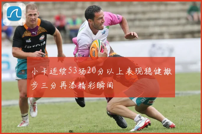 小卡连续53场20分以上表现稳健撤步三分再添精彩瞬间