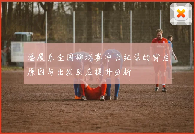 潘展乐全国锦标赛冲击纪录的背后原因与出发反应提升分析