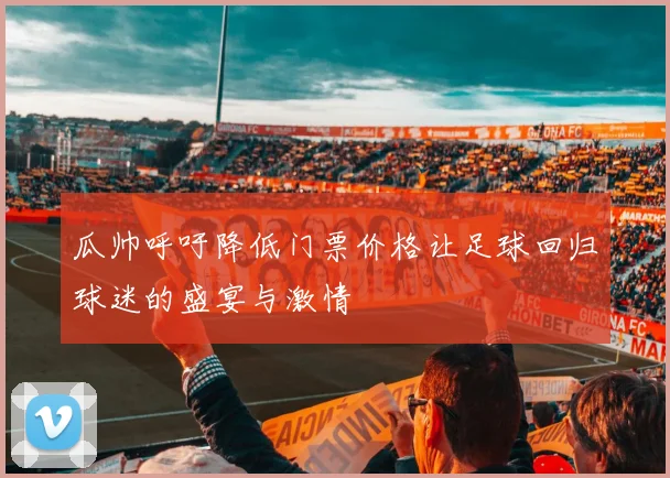 瓜帅呼吁降低门票价格让足球回归球迷的盛宴与激情