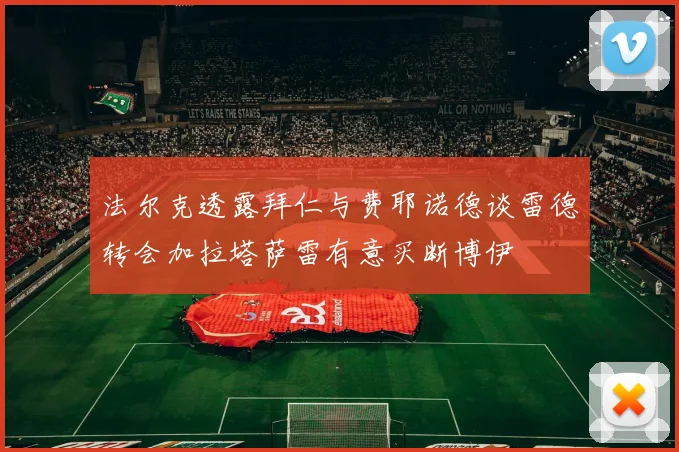 法尔克透露拜仁与费耶诺德谈雷德转会加拉塔萨雷有意买断博伊