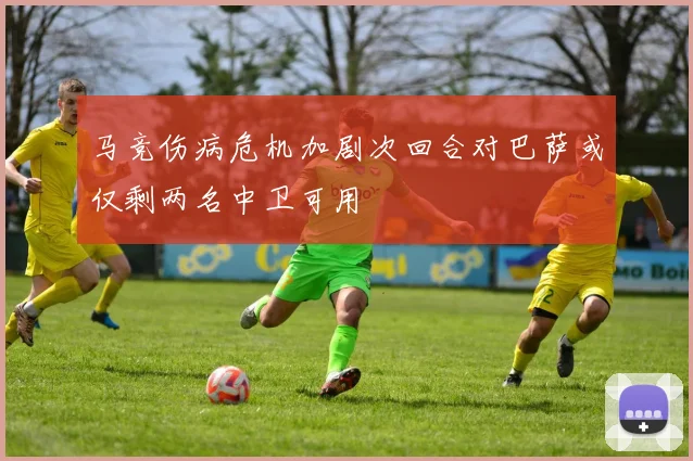 马竞伤病危机加剧次回合对巴萨或仅剩两名中卫可用