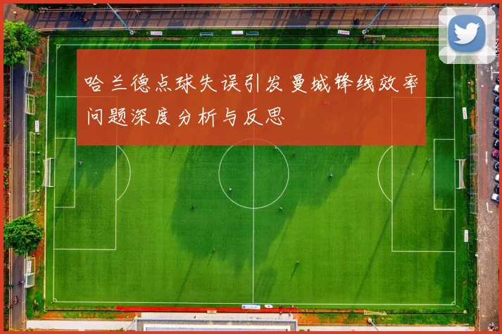 哈兰德点球失误引发曼城锋线效率问题深度分析与反思