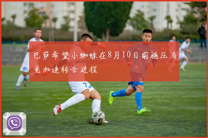 巴萨希望小蜘蛛在8月10日前施压马竞加速转会进程